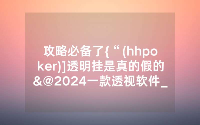 攻略必备了{“(hhpoker)]透明挂是真的假的&@2024一款透视软件_哔哩哔哩