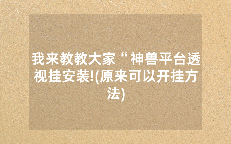 我来教教大家“神兽平台透视挂安装!(原来可以开挂方法)