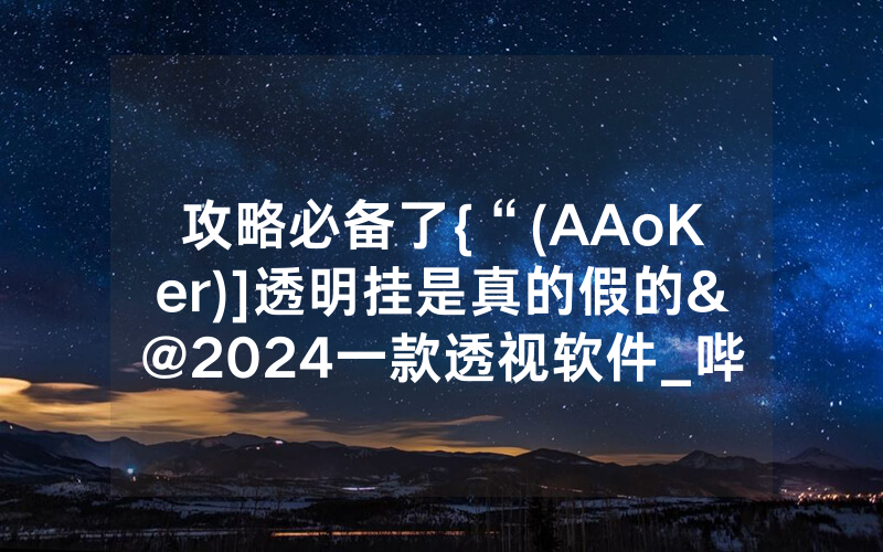 攻略必备了{“(AAoKer)]透明挂是真的假的&@2024一款透视软件_哔哩哔哩