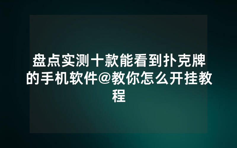 盘点实测十款能看到扑克牌的手机软件@教你怎么开挂教程