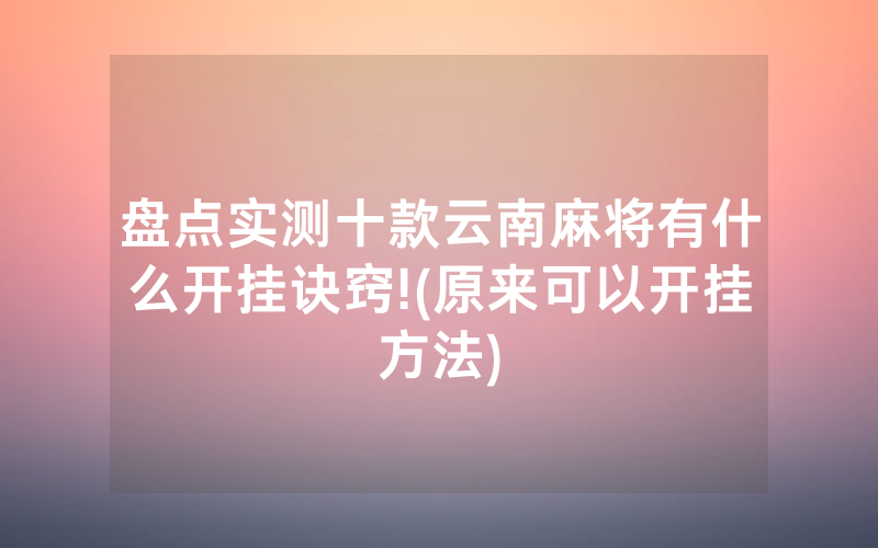 盘点实测十款云南麻将有什么开挂诀窍!(原来可以开挂方法)