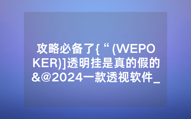 攻略必备了{“(WEPOKER)]透明挂是真的假的&@2024一款透视软件_哔哩哔哩