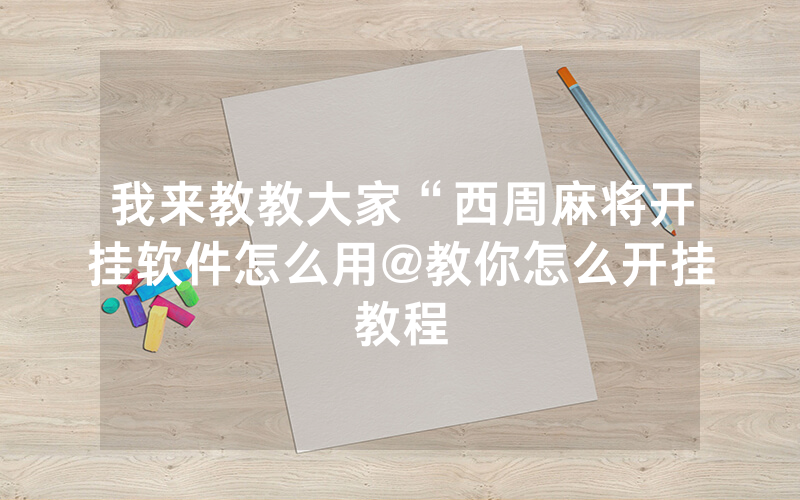 我来教教大家“西周麻将开挂软件怎么用@教你怎么开挂教程