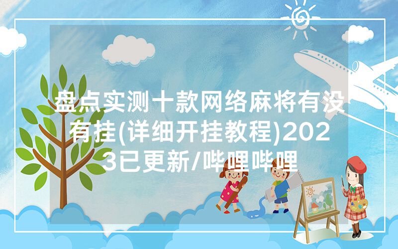 盘点实测十款网络麻将有没有挂(详细开挂教程)2023已更新/哔哩哔哩