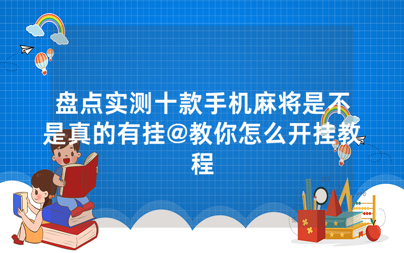 盘点实测十款手机麻将是不是真的有挂@教你怎么开挂教程