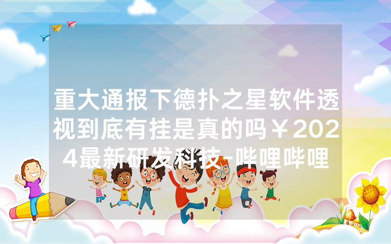 重大通报下德扑之星软件透视到底有挂是真的吗￥2024最新研发科技-哔哩哔哩