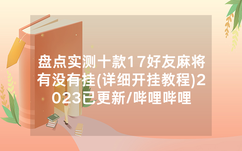 盘点实测十款17好友麻将有没有挂(详细开挂教程)2023已更新/哔哩哔哩