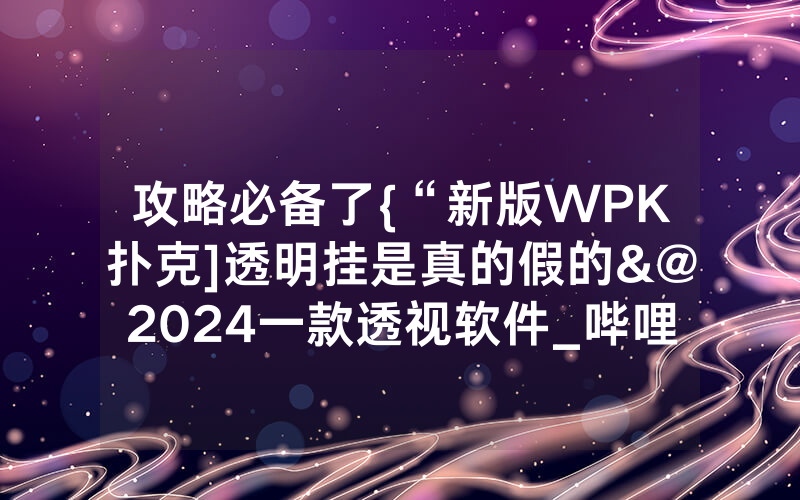 攻略必备了{“新版WPK扑克]透明挂是真的假的&@2024一款透视软件_哔哩哔哩