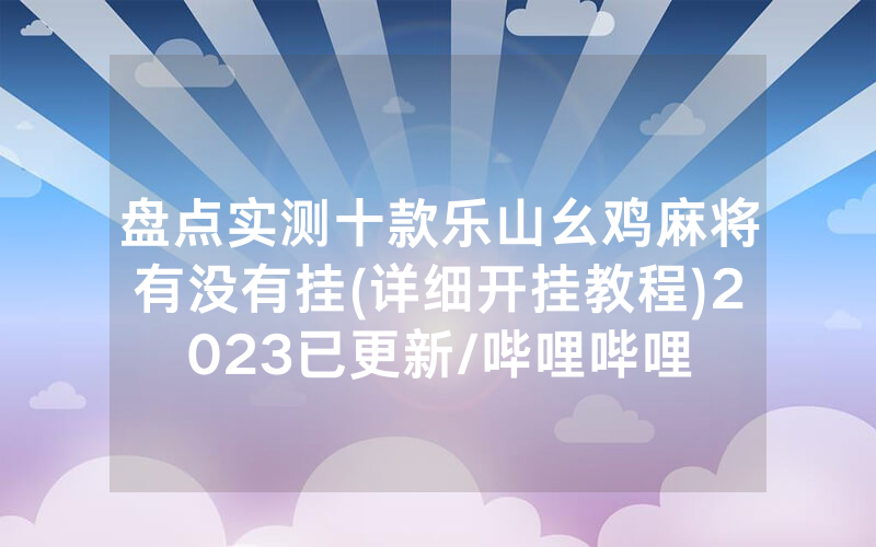 盘点实测十款乐山幺鸡麻将有没有挂(详细开挂教程)2023已更新/哔哩哔哩