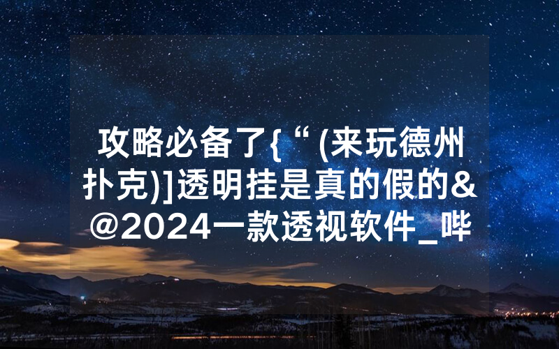 攻略必备了{“(来玩德州扑克)]透明挂是真的假的&@2024一款透视软件_哔哩哔哩