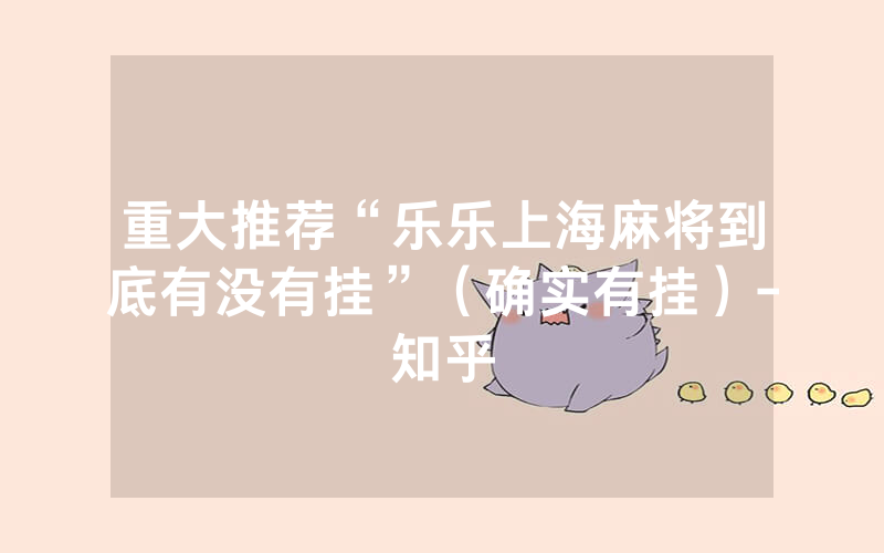 重大推荐“乐乐上海麻将到底有没有挂”（确实有挂）-知乎