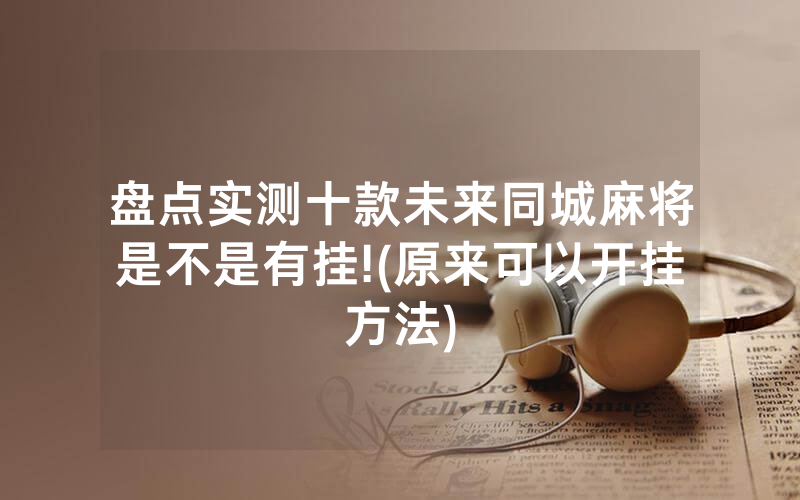 盘点实测十款未来同城麻将是不是有挂!(原来可以开挂方法)