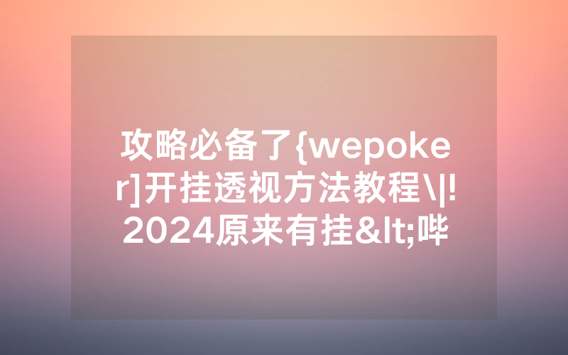 攻略必备了{wepoker]开挂透视方法教程\|!2024原来有挂<哔哩哔哩>