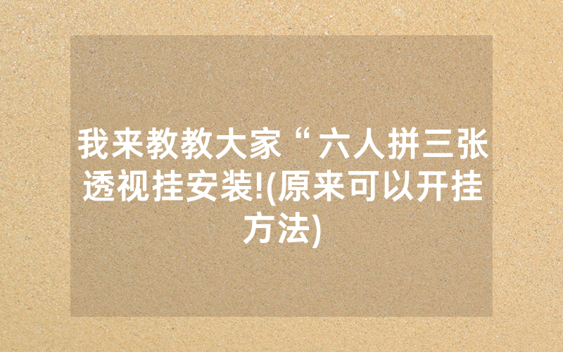 我来教教大家“六人拼三张透视挂安装!(原来可以开挂方法)