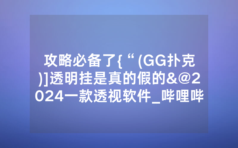 攻略必备了{“(GG扑克)]透明挂是真的假的&@2024一款透视软件_哔哩哔哩
