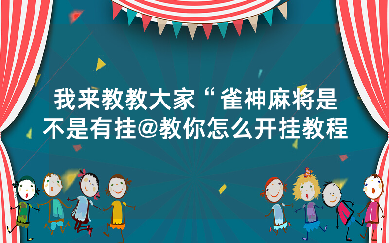 我来教教大家“雀神麻将是不是有挂@教你怎么开挂教程