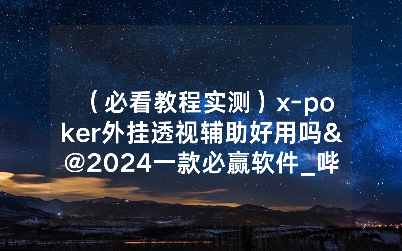（必看教程实测）x-poker外挂透视辅助好用吗&@2024一款必赢软件_哔哩哔哩