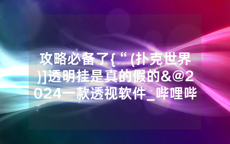攻略必备了{“(扑克世界)]透明挂是真的假的&@2024一款透视软件_哔哩哔哩