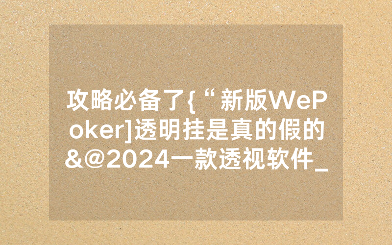 攻略必备了{“新版WePoker]透明挂是真的假的&@2024一款透视软件_哔哩哔哩