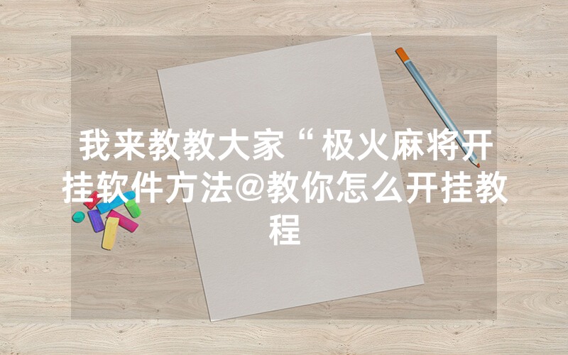 我来教教大家“极火麻将开挂软件方法@教你怎么开挂教程