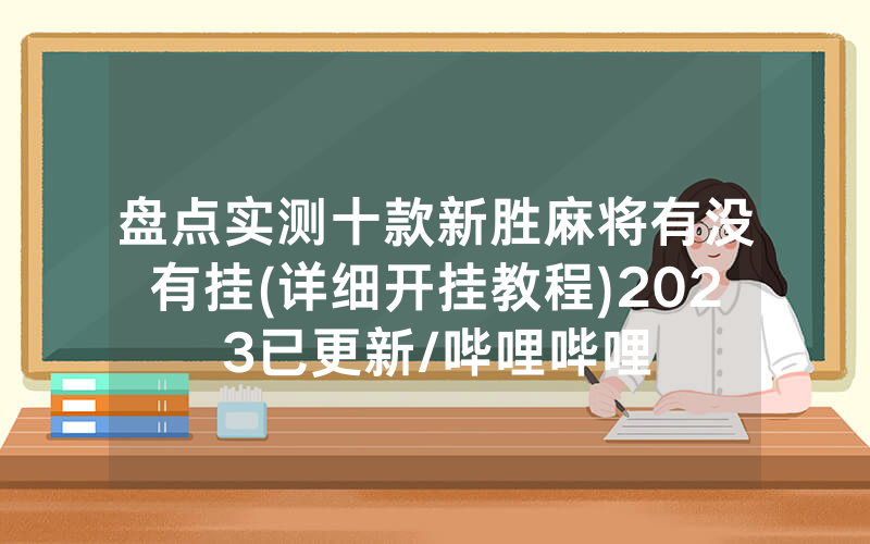 盘点实测十款新胜麻将有没有挂(详细开挂教程)2023已更新/哔哩哔哩
