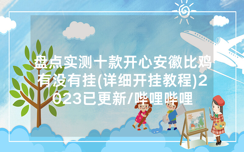 盘点实测十款开心安徽比鸡有没有挂(详细开挂教程)2023已更新/哔哩哔哩