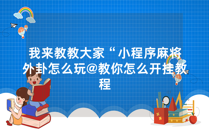 我来教教大家“小程序麻将外卦怎么玩@教你怎么开挂教程