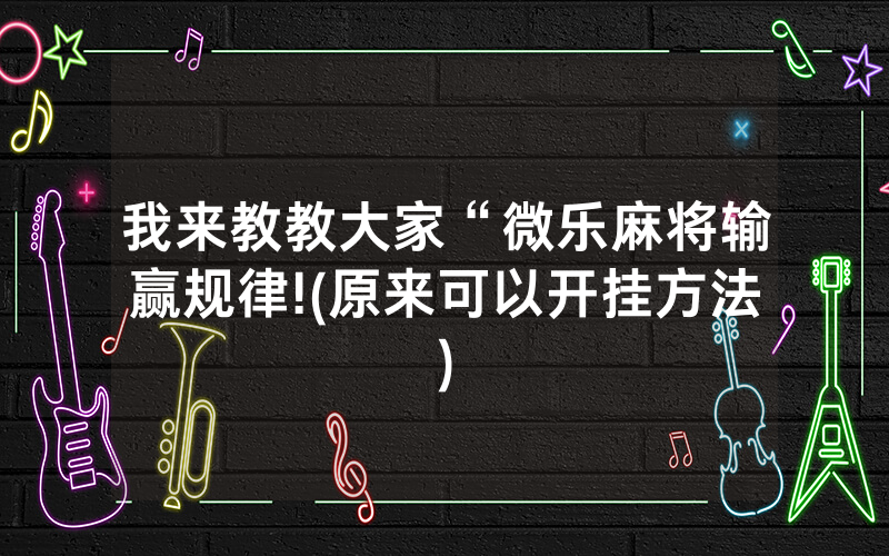 我来教教大家“微乐麻将输赢规律!(原来可以开挂方法)