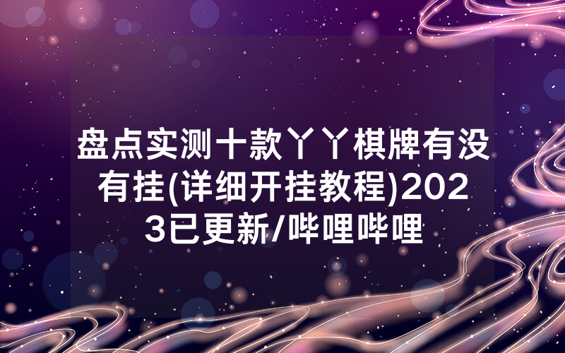 盘点实测十款丫丫棋牌有没有挂(详细开挂教程)2023已更新/哔哩哔哩