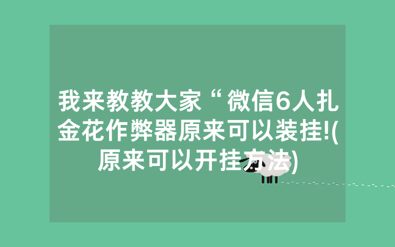 我来教教大家“微信6人扎金花作弊器原来可以装挂!(原来可以开挂方法)