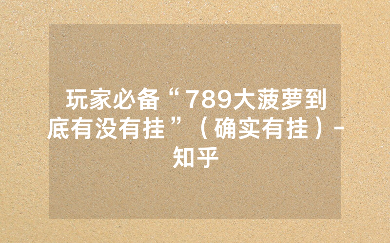 玩家必备“789大菠萝到底有没有挂”（确实有挂）-知乎