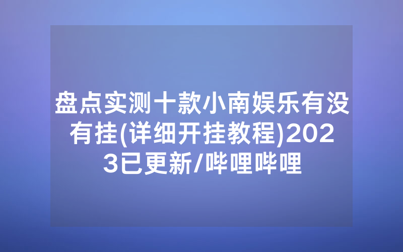盘点实测十款小南娱乐有没有挂(详细开挂教程)2023已更新/哔哩哔哩