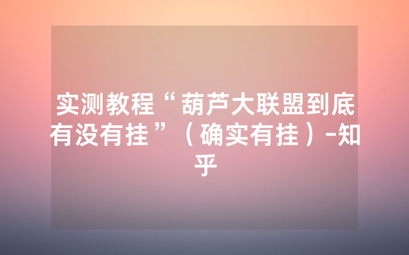 实测教程“葫芦大联盟到底有没有挂”（确实有挂）-知乎