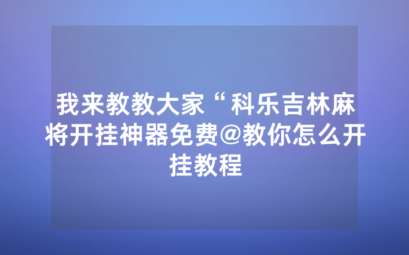 我来教教大家“科乐吉林麻将开挂神器免费@教你怎么开挂教程