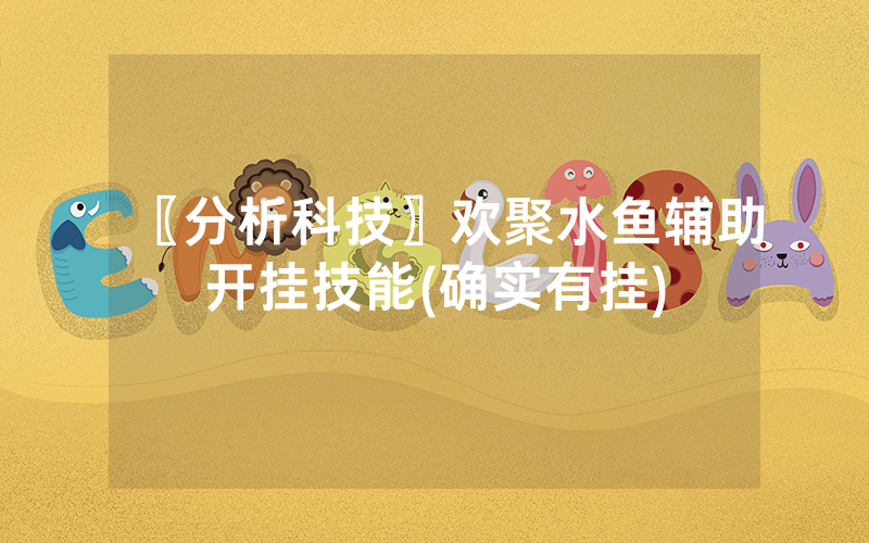〖分析科技〗欢聚水鱼辅助开挂技能(确实有挂)