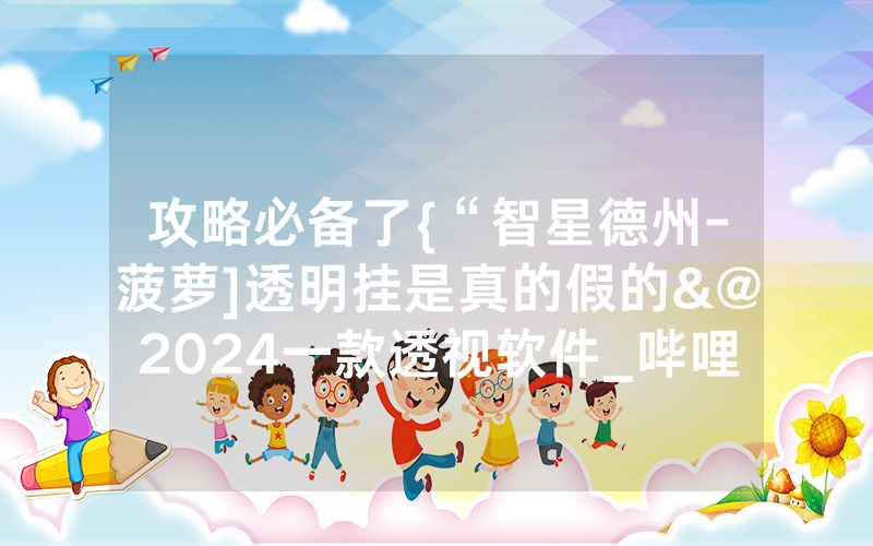 攻略必备了{“智星德州-菠萝]透明挂是真的假的&@2024一款透视软件_哔哩哔哩