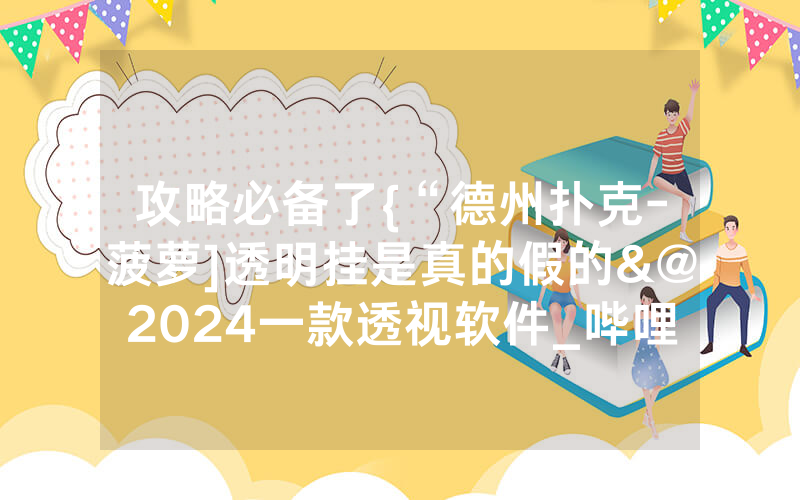攻略必备了{“德州扑克-菠萝]透明挂是真的假的&@2024一款透视软件_哔哩哔哩