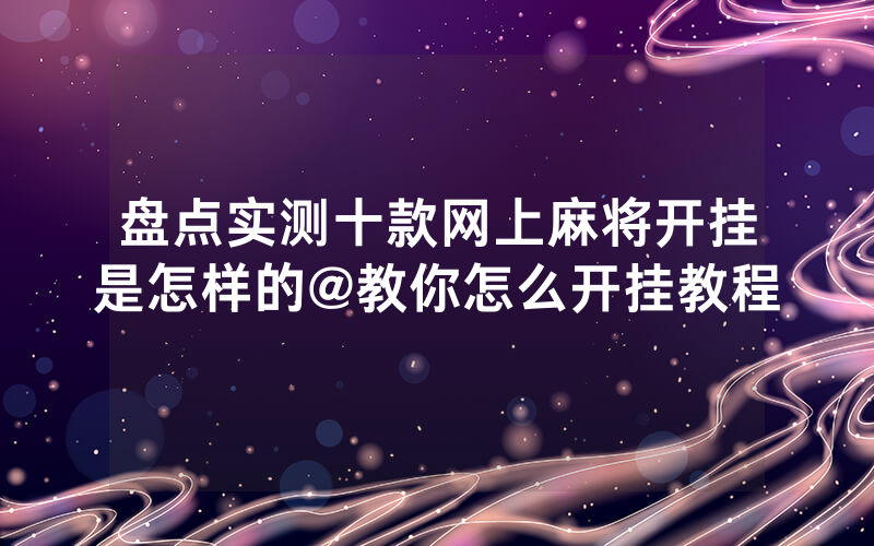 盘点实测十款网上麻将开挂是怎样的@教你怎么开挂教程