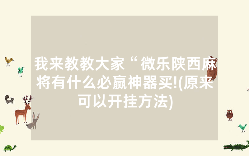 我来教教大家“微乐陕西麻将有什么必赢神器买!(原来可以开挂方法)