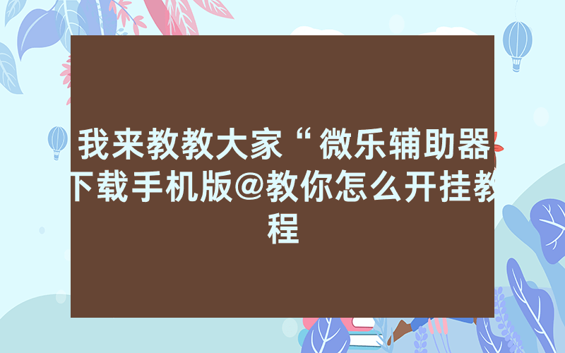 我来教教大家“微乐辅助器下载手机版@教你怎么开挂教程