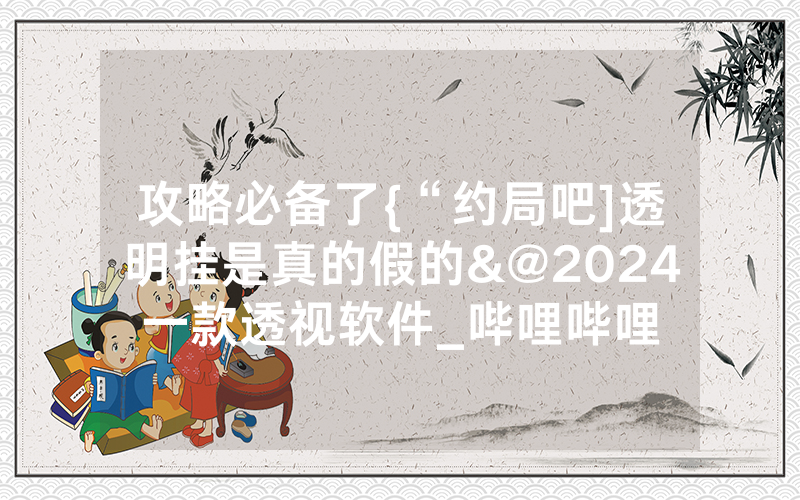 攻略必备了{“约局吧]透明挂是真的假的&@2024一款透视软件_哔哩哔哩