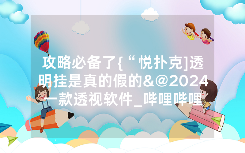 攻略必备了{“悦扑克]透明挂是真的假的&@2024一款透视软件_哔哩哔哩