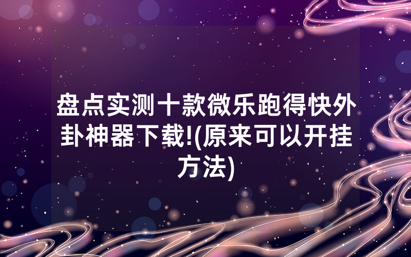 盘点实测十款微乐跑得快外卦神器下载!(原来可以开挂方法)