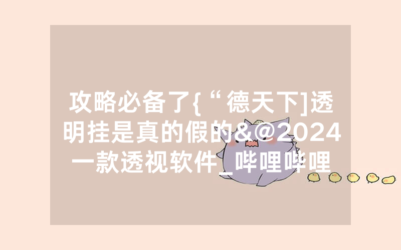 攻略必备了{“德天下]透明挂是真的假的&@2024一款透视软件_哔哩哔哩