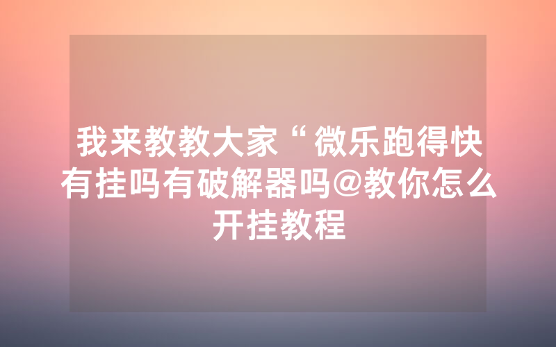 我来教教大家“微乐跑得快有挂吗有破解器吗@教你怎么开挂教程