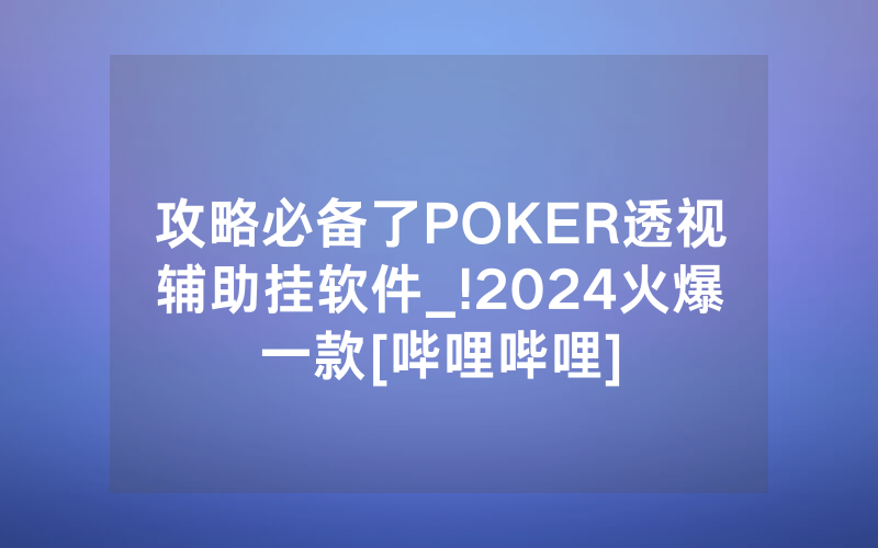 攻略必备了POKER透视辅助挂软件_!2024火爆一款[哔哩哔哩]