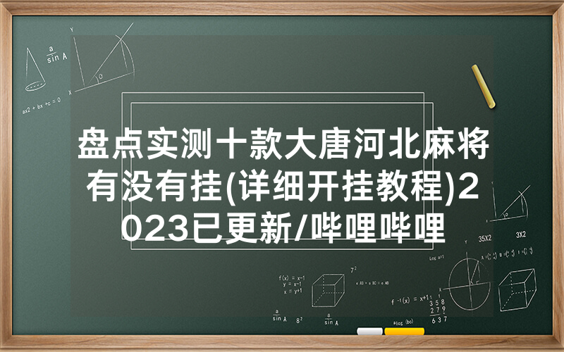 盘点实测十款大唐河北麻将有没有挂(详细开挂教程)2023已更新/哔哩哔哩