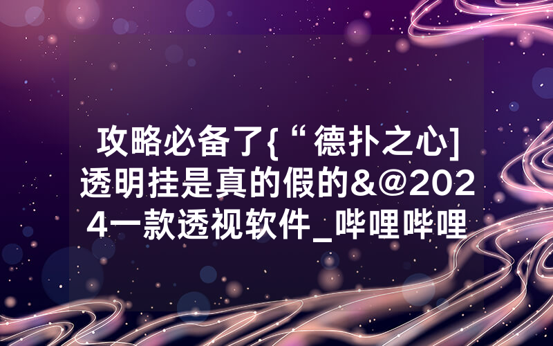 攻略必备了{“德扑之心]透明挂是真的假的&@2024一款透视软件_哔哩哔哩