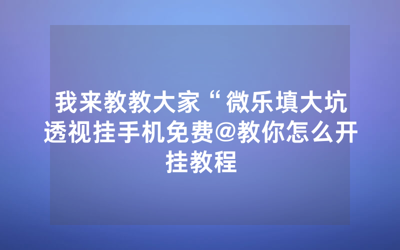 我来教教大家“微乐填大坑透视挂手机免费@教你怎么开挂教程