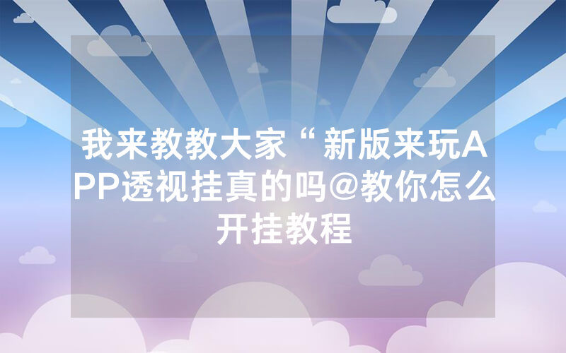 我来教教大家“新版来玩APP透视挂真的吗@教你怎么开挂教程